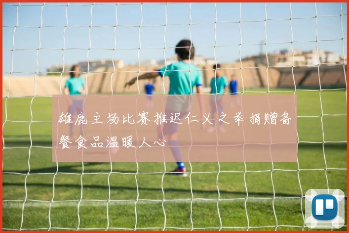 雄鹿主场比赛推迟仁义之举捐赠备餐食品温暖人心