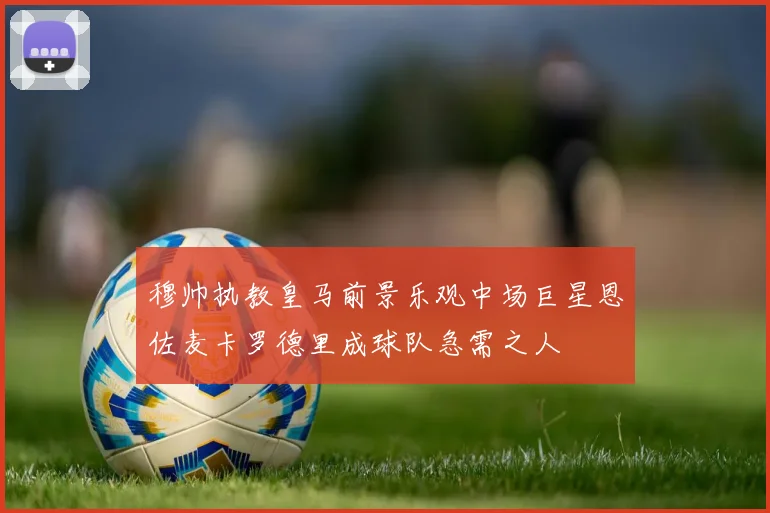 穆帅执教皇马前景乐观中场巨星恩佐麦卡罗德里成球队急需之人