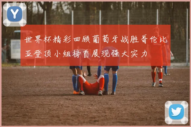 世界杯精彩回顾葡萄牙战胜哥伦比亚登顶小组榜首展现强大实力