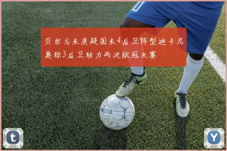 贝尔戈米质疑国米4后卫阵型迪卡尼奥称3后卫助力两次欧冠决赛