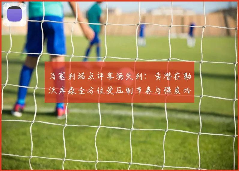 马塞利诺点评客场失利：黄潜在勒沃库森全方位受压制节奏与强度均不敌对手