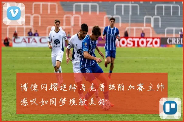 博德闪耀逆转马竞晋级附加赛主帅感叹如同梦境般美好
