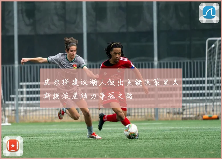 皮尔斯建议湖人做出关键决策里夫斯换浓眉助力争冠之路