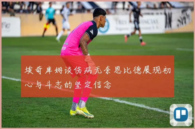 埃奇库姆谈伤病无奈恩比德展现初心与斗志的坚定信念