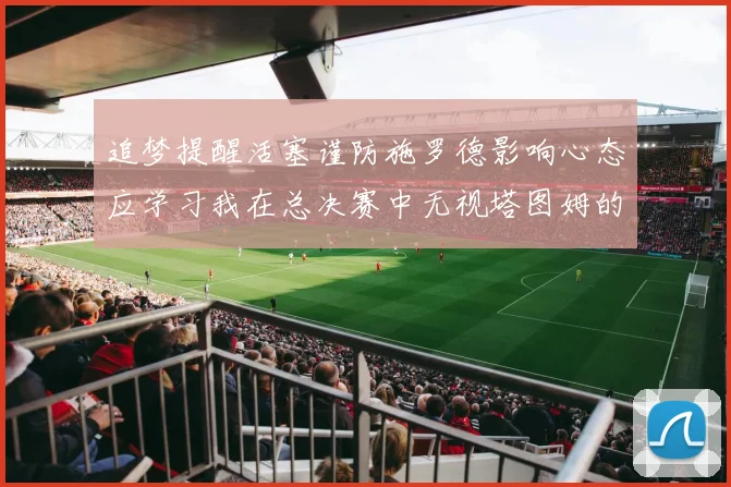 追梦提醒活塞谨防施罗德影响心态应学习我在总决赛中无视塔图姆的策略