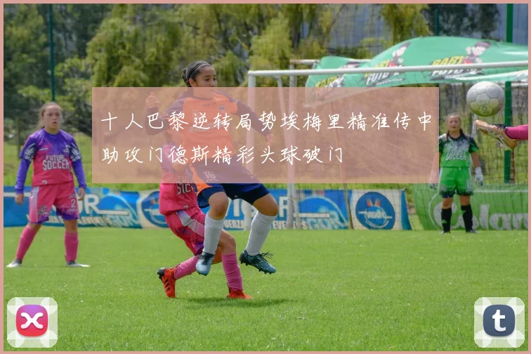 十人巴黎逆转局势埃梅里精准传中助攻门德斯精彩头球破门