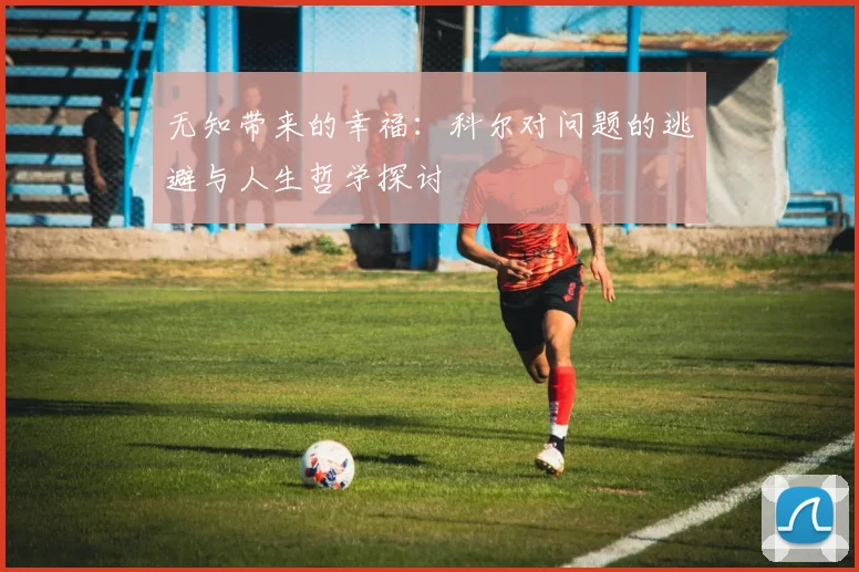 无知带来的幸福：科尔对问题的逃避与人生哲学探讨