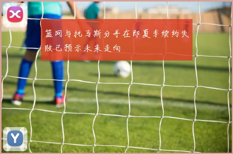 篮网与托马斯分手在即夏季续约失败已预示未来走向