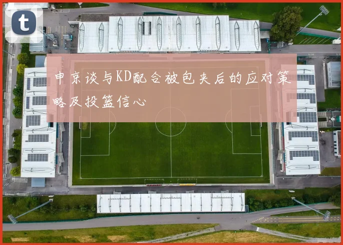 申京谈与KD配合被包夹后的应对策略及投篮信心