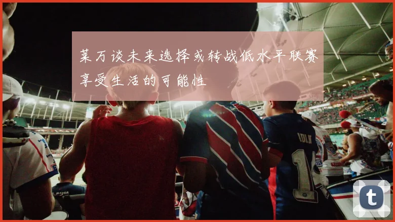 莱万谈未来选择或转战低水平联赛享受生活的可能性