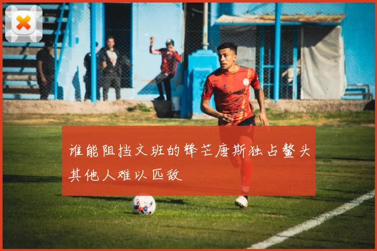 谁能阻挡文班的锋芒唐斯独占鳌头其他人难以匹敌