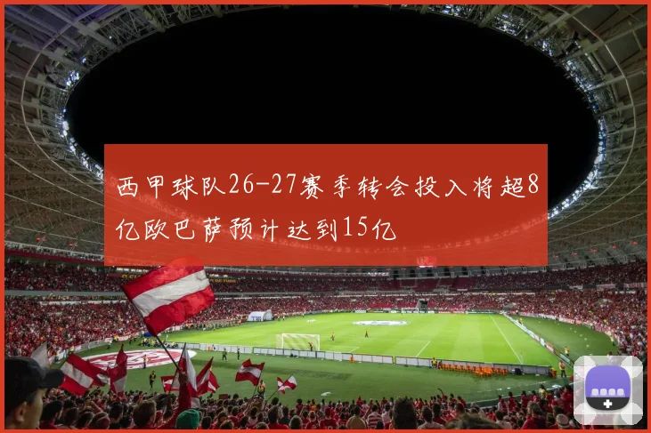 西甲球队26-27赛季转会投入将超8亿欧巴萨预计达到15亿