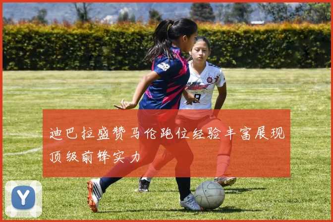 迪巴拉盛赞马伦跑位经验丰富展现顶级前锋实力