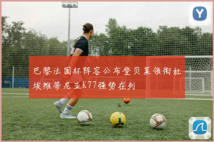 巴黎法国杯阵容公布登贝莱领衔杜埃维蒂尼亚K77强势在列